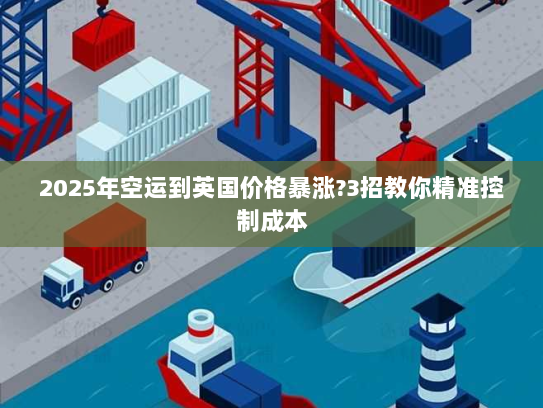 2025年空运到英国价格暴涨?3招教你精准控制成本 2025年空运到英国价格暴涨?3招教你精准控制成本