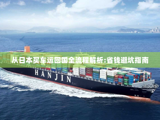 从日本买车运回国全流程解析:省钱避坑指南 从日本买车运回国全流程解析:省钱避坑指南