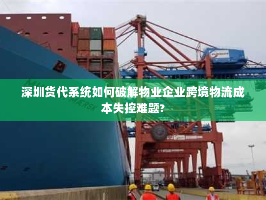 深圳货代系统如何破解物业企业跨境物流成本失控难题? 深圳货代系统如何破解物业企业跨境物流成本失控难题?