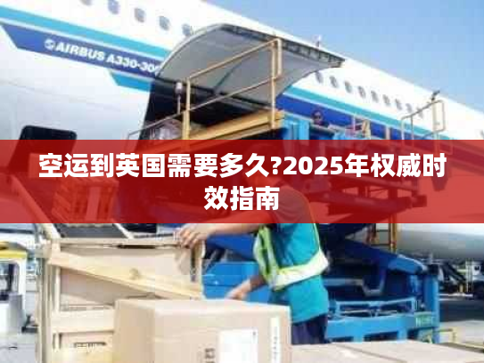 空运到英国需要多久?2025年权威时效指南