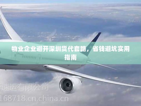 物业企业避开深圳货代套路,省钱避坑实用指南 物业企业避开深圳货代套路,省钱避坑实用指南