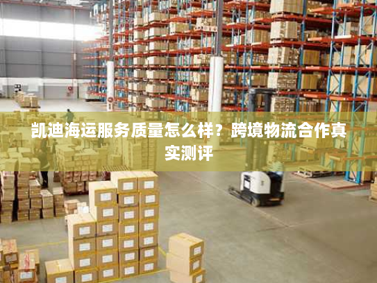 凯迪海运服务质量怎么样?跨境物流合作真实测评 凯迪海运服务质量怎么样?跨境物流合作真实测评