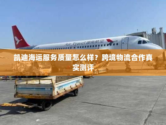 凯迪海运服务质量怎么样?跨境物流合作真实测评 凯迪海运服务质量怎么样?跨境物流合作真实测评