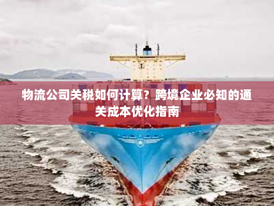 物流公司关税如何计算？跨境企业必知的通关成本优化指南