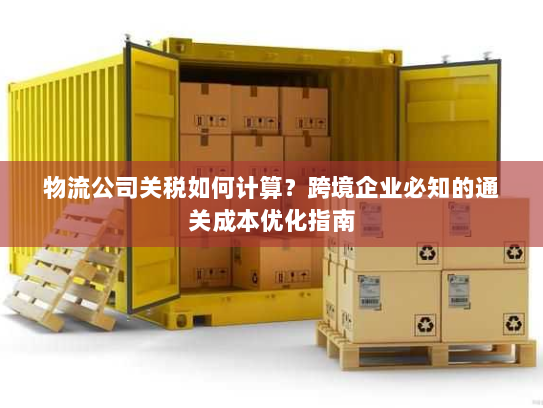 物流公司关税如何计算？跨境企业必知的通关成本优化指南