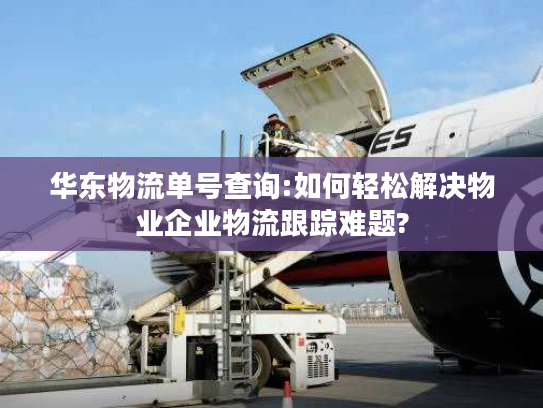 华东物流单号查询:如何轻松解决物业企业物流跟踪难题?