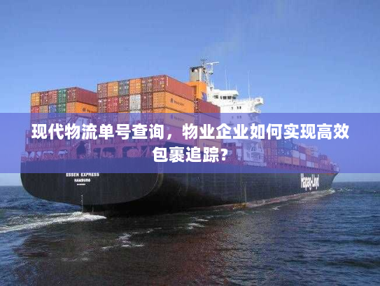 现代物流单号查询,物业企业如何实现高效包裹追踪? 现代物流单号查询,物业企业如何实现高效包裹追踪?