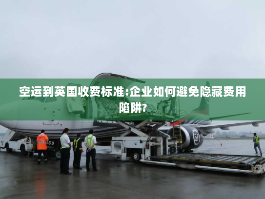 空运到英国收费标准:企业如何避免隐藏费用陷阱?