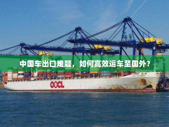 中国车出口难题,如何高效运车至国外? 中国车出口难题,如何高效运车至国外?