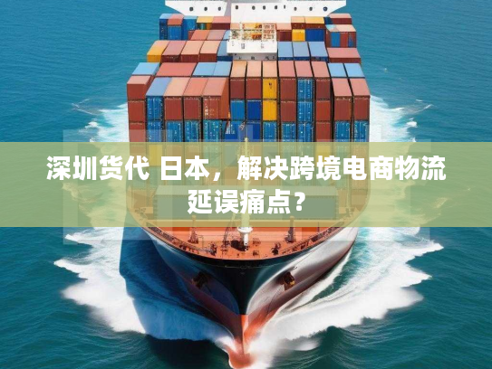 深圳货代 日本，解决跨境电商物流延误痛点？