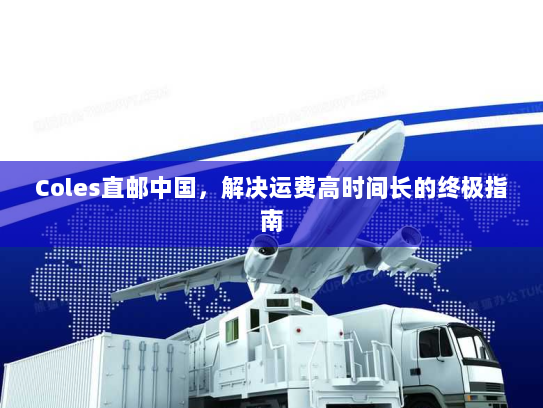 Coles直邮中国,解决运费高时间长的终极指南 Coles直邮中国,解决运费高时间长的终极指南