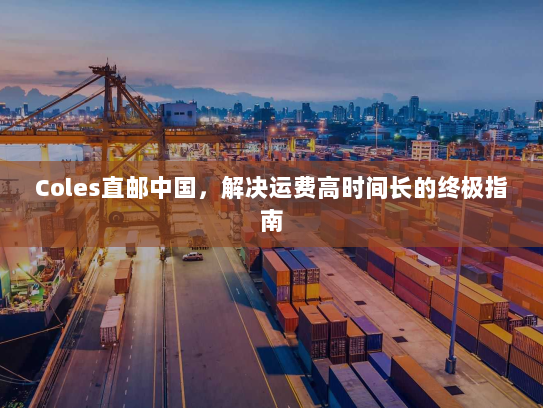 Coles直邮中国,解决运费高时间长的终极指南 Coles直邮中国,解决运费高时间长的终极指南