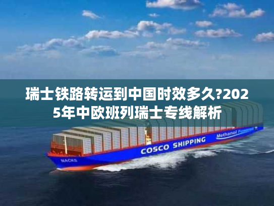 瑞士铁路转运到中国时效多久?2025年中欧班列瑞士专线解析