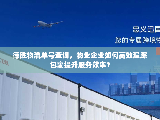 德胜物流单号查询,物业企业如何高效追踪包裹提升服务效率? 德胜物流单号查询,物业企业如何高效追踪包裹提升服务效率?