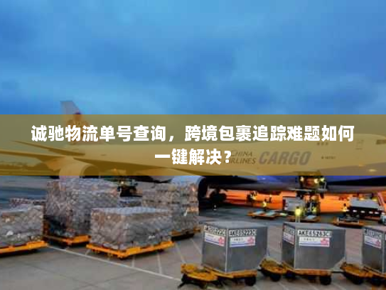 诚驰物流单号查询,跨境包裹追踪难题如何一键解决? 诚驰物流单号查询,跨境包裹追踪难题如何一键解决?
