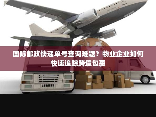 国际邮政快递单号查询难题?物业企业如何快速追踪跨境包裹 国际邮政快递单号查询难题?物业企业如何快速追踪跨境包裹