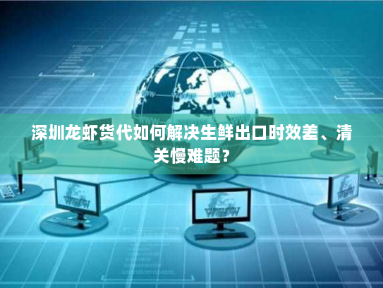 深圳龙虾货代如何解决生鲜出口时效差、清关慢难题? 深圳龙虾货代如何解决生鲜出口时效差、清关慢难题?