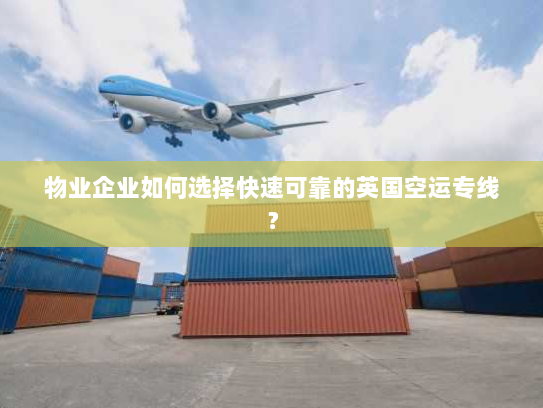 物业企业如何选择快速可靠的英国空运专线？