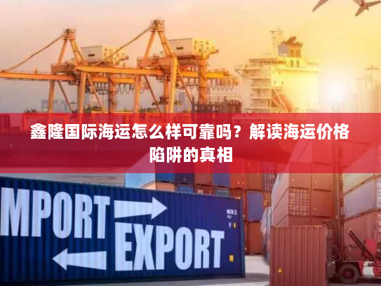 鑫隆国际海运怎么样可靠吗?解读海运价格陷阱的真相 鑫隆国际海运怎么样可靠吗?解读海运价格陷阱的真相