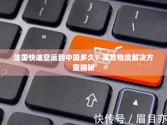法国快递空运到中国多久?高效物流解决方案揭秘 法国快递空运到中国多久?高效物流解决方案揭秘