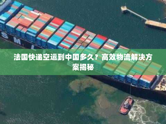 法国快递空运到中国多久?高效物流解决方案揭秘 法国快递空运到中国多久?高效物流解决方案揭秘