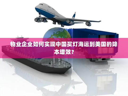 物业企业如何实现中国买灯海运到美国的降本增效？