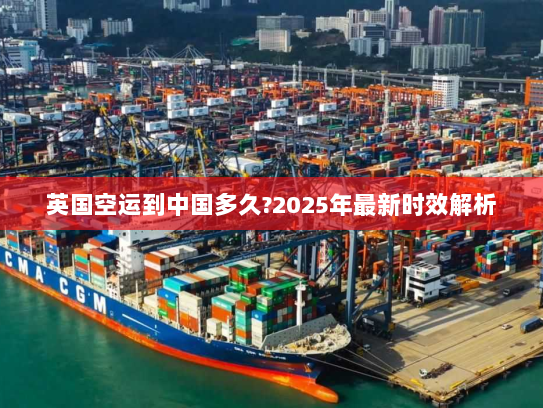 英国空运到中国多久?2025年最新时效解析