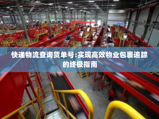 快递物流查询货单号:实现高效物业包裹追踪的终极指南 快递物流查询货单号:实现高效物业包裹追踪的终极指南