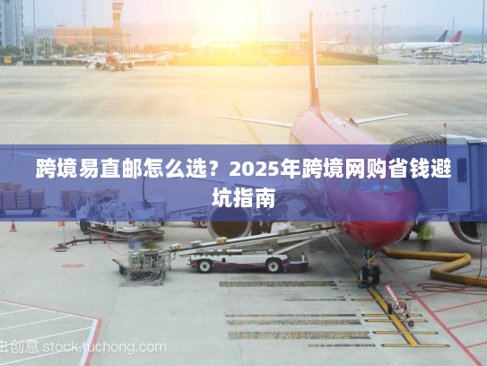 跨境易直邮怎么选?2025年跨境网购省钱避坑指南 跨境易直邮怎么选?2025年跨境网购省钱避坑指南