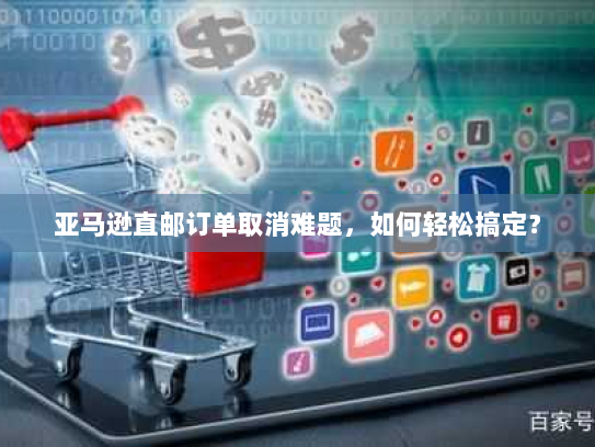 亚马逊直邮订单取消难题,如何轻松搞定? 亚马逊直邮订单取消难题,如何轻松搞定?