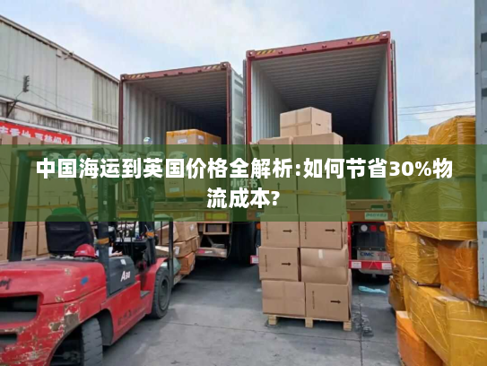 中国海运到英国价格全解析:如何节省30%物流成本?