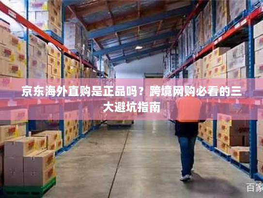 京东海外直购是正品吗?跨境网购必看的三大避坑指南 京东海外直购是正品吗?跨境网购必看的三大避坑指南
