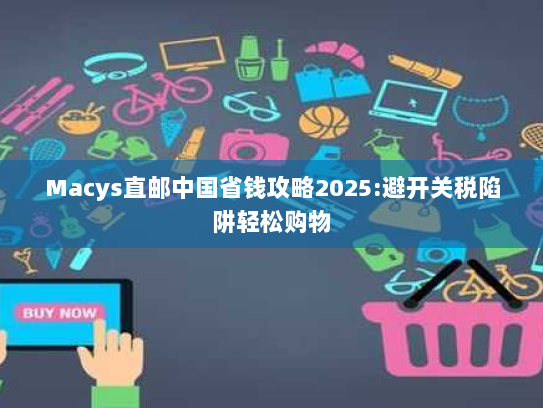 Macys直邮中国省钱攻略2025:避开关税陷阱轻松购物