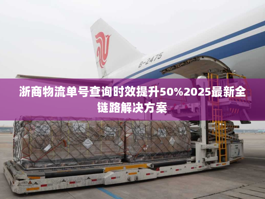 浙商物流单号查询时效提升50%2025最新全链路解决方案