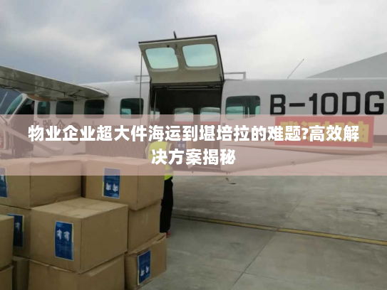 物业企业超大件海运到堪培拉的难题?高效解决方案揭秘 物业企业超大件海运到堪培拉的难题?高效解决方案揭秘