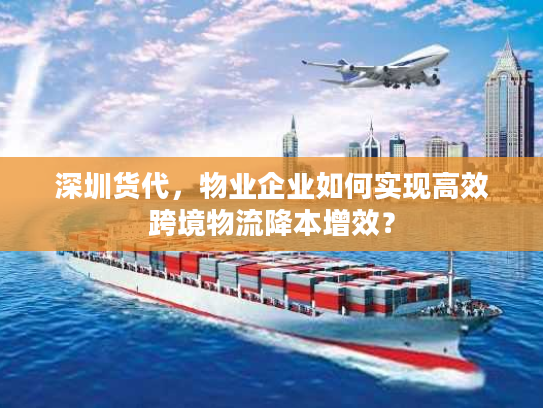 深圳货代，物业企业如何实现高效跨境物流降本增效？