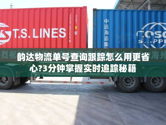 韵达物流单号查询跟踪怎么用更省心?3分钟掌握实时追踪秘籍