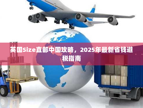 英国Size直邮中国攻略,2025年最新省钱避税指南 英国Size直邮中国攻略,2025年最新省钱避税指南