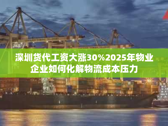 深圳货代工资大涨30%2025年物业企业如何化解物流成本压力 深圳货代工资大涨30%2025年物业企业如何化解物流成本压力