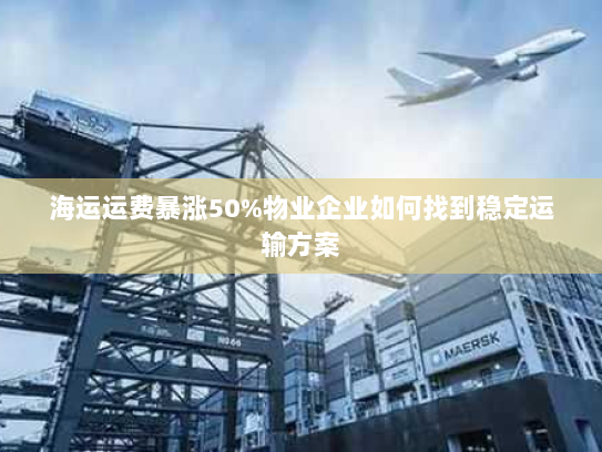 海运运费暴涨50%物业企业如何找到稳定运输方案