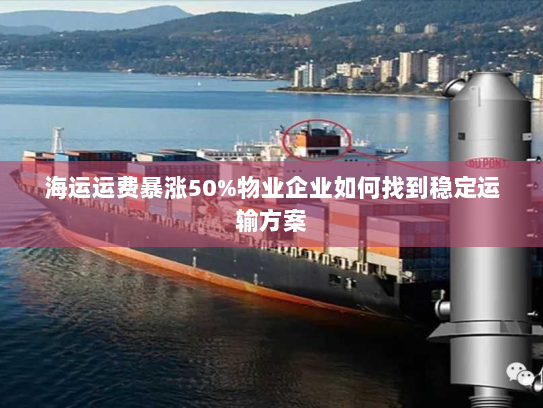 海运运费暴涨50%物业企业如何找到稳定运输方案 海运运费暴涨50%物业企业如何找到稳定运输方案