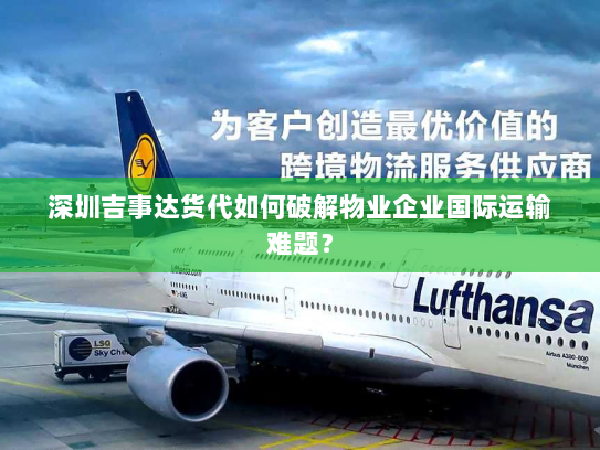 深圳吉事达货代如何破解物业企业国际运输难题? 深圳吉事达货代如何破解物业企业国际运输难题?