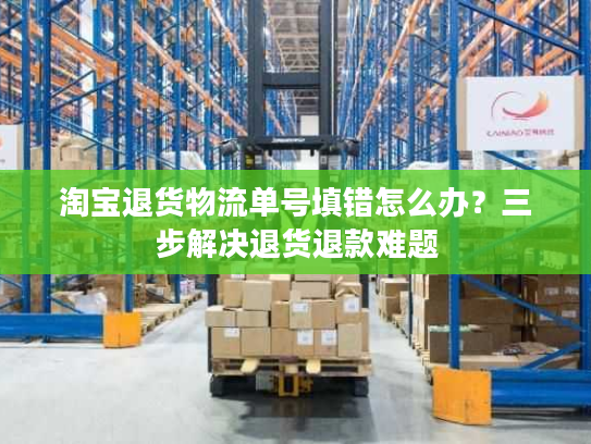 淘宝退货物流单号填错怎么办？三步解决退货退款难题