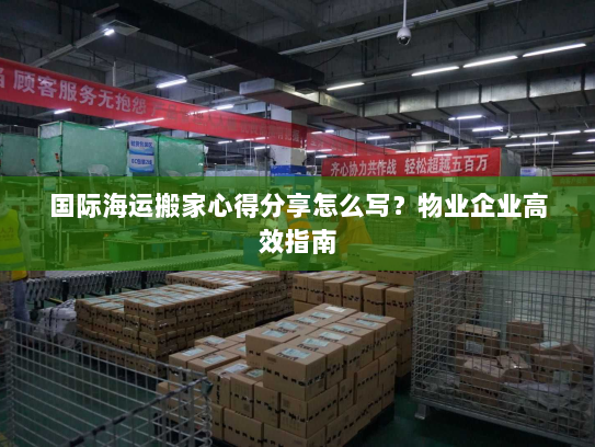 国际海运搬家心得分享怎么写？物业企业高效指南