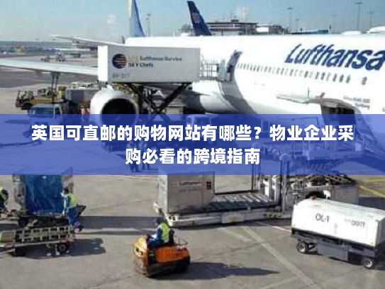 英国可直邮的购物网站有哪些?物业企业采购必看的跨境指南 英国可直邮的购物网站有哪些?物业企业采购必看的跨境指南