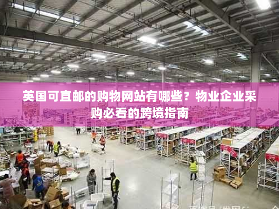 英国可直邮的购物网站有哪些?物业企业采购必看的跨境指南 英国可直邮的购物网站有哪些?物业企业采购必看的跨境指南
