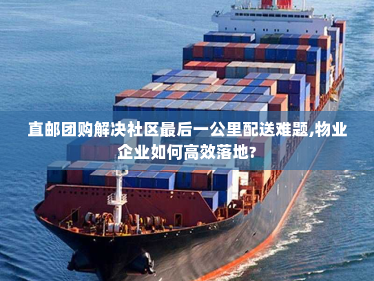 直邮团购解决社区最后一公里配送难题,物业企业如何高效落地? 直邮团购解决社区最后一公里配送难题,物业企业如何高效落地?