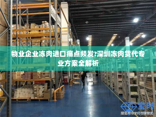 物业企业冻肉进口痛点频发?深圳冻肉货代专业方案全解析 物业企业冻肉进口痛点频发?深圳冻肉货代专业方案全解析