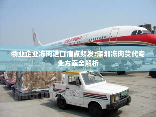 物业企业冻肉进口痛点频发?深圳冻肉货代专业方案全解析 物业企业冻肉进口痛点频发?深圳冻肉货代专业方案全解析