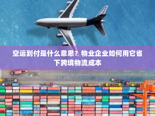 空运到付是什么意思?物业企业如何用它省下跨境物流成本 空运到付是什么意思?物业企业如何用它省下跨境物流成本